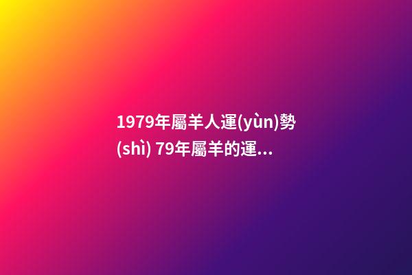 1979年屬羊人運(yùn)勢(shì) 79年屬羊的運(yùn)勢(shì)，79年屬羊人的命運(yùn)